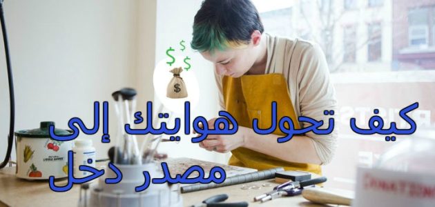 كيف تجعل موهبتك مصدر دخل كيف تحول ما تحبه إلى مصدر دخلك؟