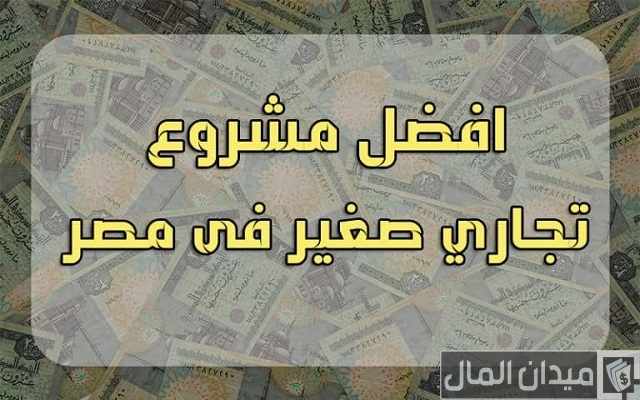 ما هو افضل مشروع تجاري صغير في مصر الآن ما هو افضل مشروع تجاري صغير في مصر الآن