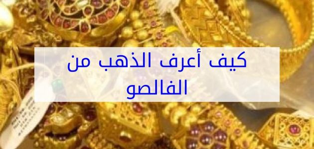 كيف تعرف الذهب الأصلي من المطلي .. خطوات التمميز بينهما كيف تعرف الذهب الأصلي من المطلي؟