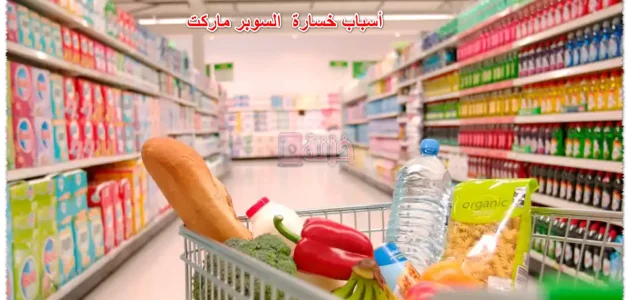 أسباب خسارة وفشل مشروع السوبر ماركت أسباب خسارة السوبر ماركت