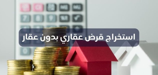 هل يمكن استخراج قرض عقاري بدون عقار؟ قرض عقاري بدون عقار