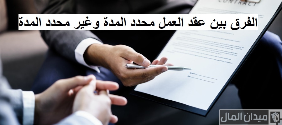 ما الفرق بين عقد العمل محدد المدة وغير محدد المدة