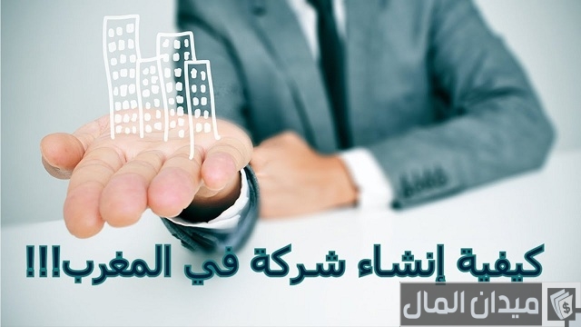 شروط وخطوات تأسيس شركة في المغرب والاوراق المطلوبة تأسيس شركة في المغرب