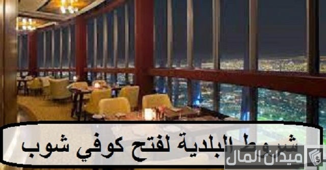شروط فتح وترخيص كوفي شوب في السعودية