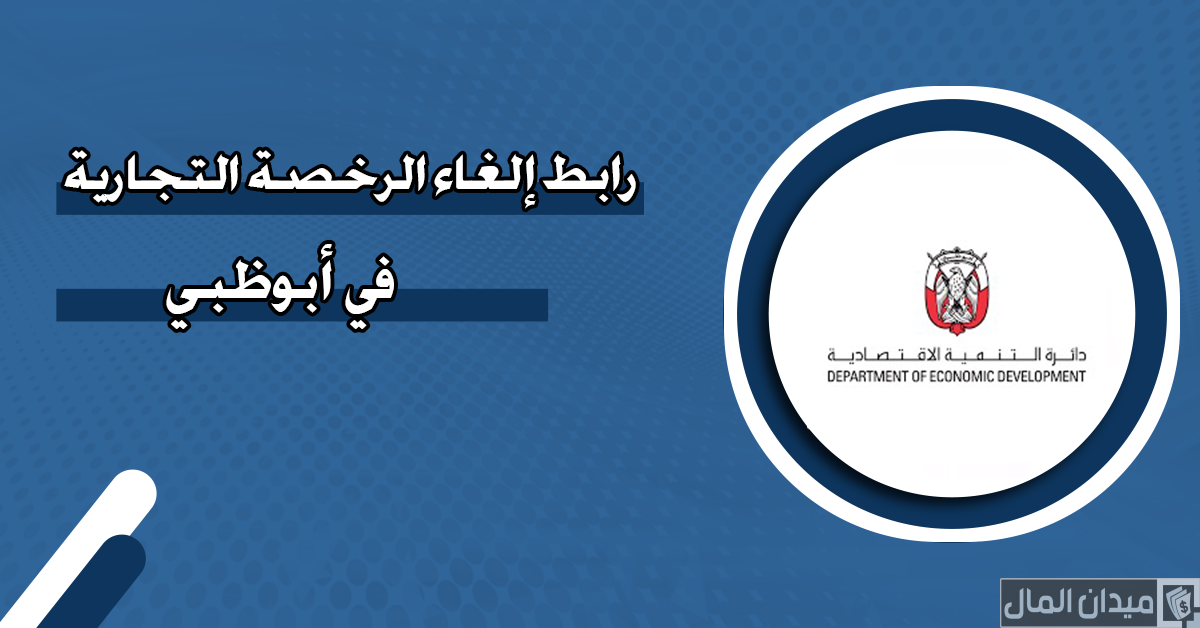 خطوات إلغاء الرخصة التجارية في أبوظبي ورسوم الإلغاء