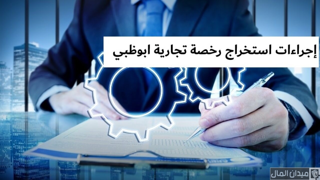 شروط واجراءات فتح رخصة تجارية في ابوظبي بالخطوات