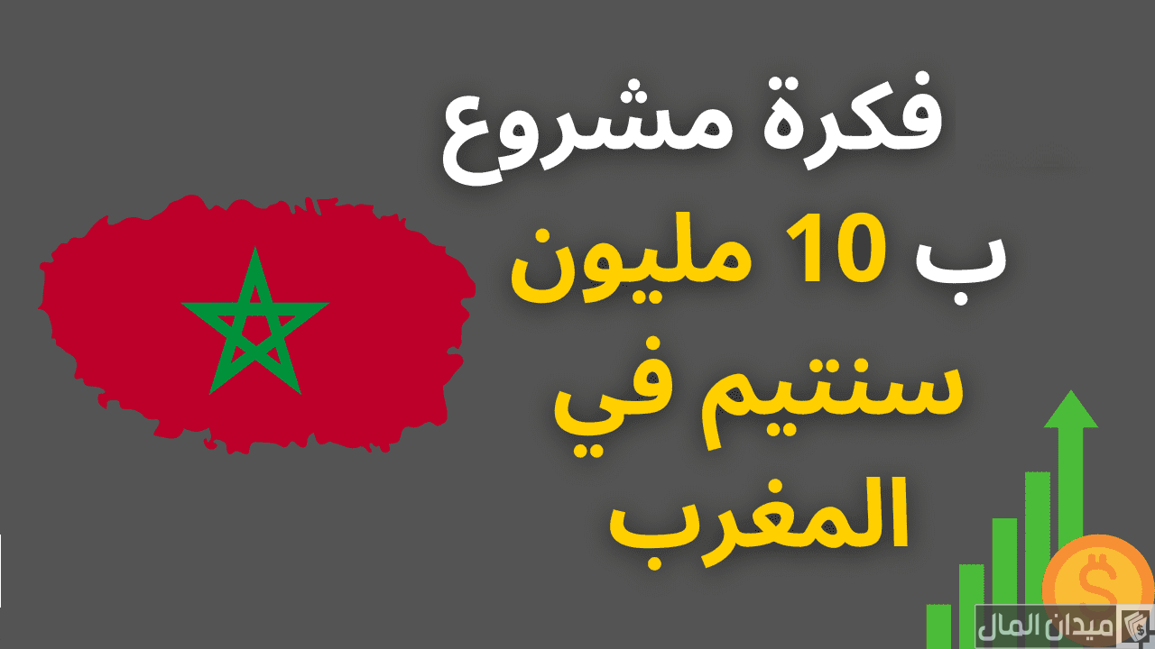 فكرة مشروع ب 10 مليون سنتيم في المغرب مربحة ومضمونة