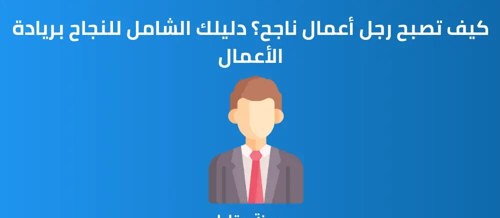 كيف تصبح رجل أعمال ناجح 7 نصائح تعرف عليها