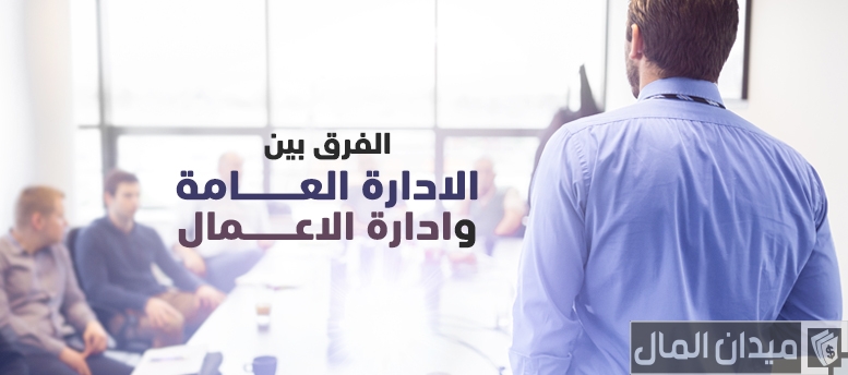 الفرق بين الإدارة العامة وإدارة الأعمال: المفاهيم، الوظائف، وفرص العمل في 2025